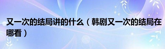 又一次的结局讲的什么（韩剧又一次的结局在哪看）