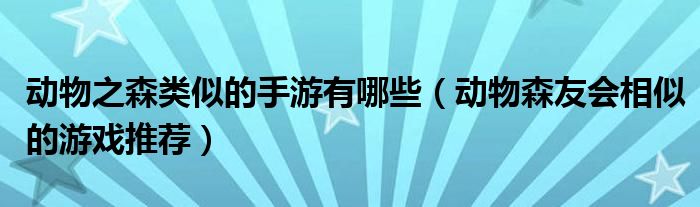 动物之森类似的手游有哪些（动物森友会相似的游戏推荐）