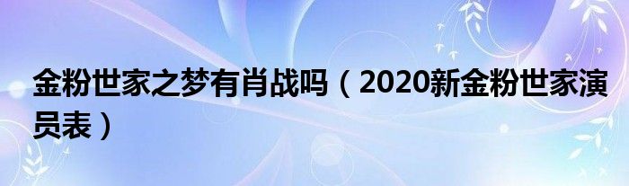 金粉世家之梦有肖战吗（2020新金粉世家演员表）