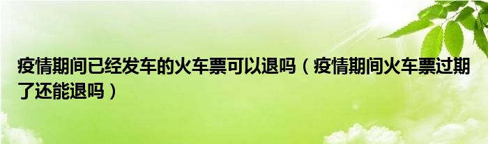 疫情期间已经发车的火车票可以退吗（疫情期间火车票过期了还能退吗）