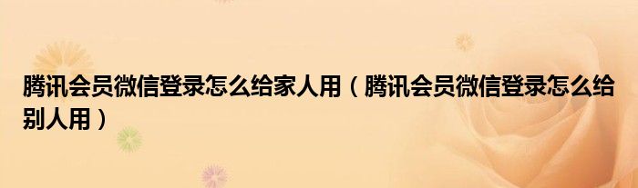 腾讯会员微信登录怎么给家人用（腾讯会员微信登录怎么给别人用）