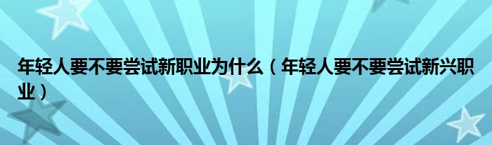 年轻人要不要尝试新职业为什么（年轻人要不要尝试新兴职业）