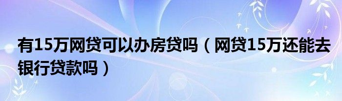 有15万网贷可以办房贷吗（网贷15万还能去银行贷款吗）