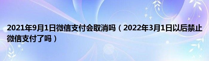 2021年9月1日微信支付会取消吗（2022年3月1日以后禁止微信支付了吗）