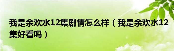 我是余欢水12集剧情怎么样（我是余欢水12集好看吗）