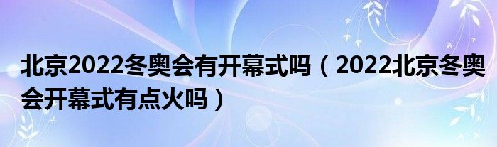 北京2022冬奥会有开幕式吗（2022北京冬奥会开幕式有点火吗）