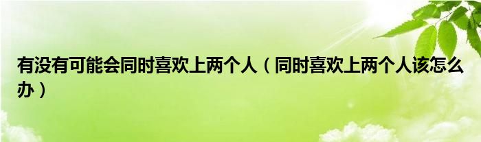 有没有可能会同时喜欢上两个人（同时喜欢上两个人该怎么办）