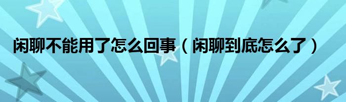 闲聊不能用了怎么回事（闲聊到底怎么了）