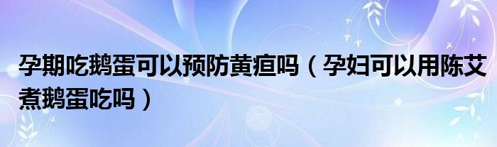 孕期吃鹅蛋可以预防黄疸吗（孕妇可以用陈艾煮鹅蛋吃吗）