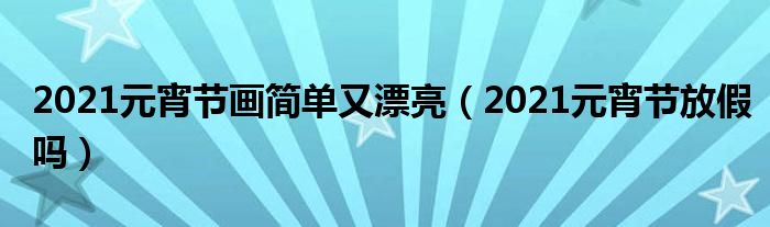 2021元宵节画简单又漂亮（2021元宵节放假吗）