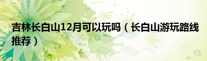 吉林长白山12月可以玩吗（长白山游玩路线推荐）