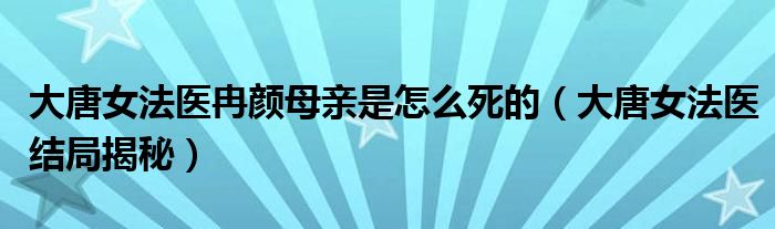 大唐女法医冉颜母亲是怎么死的（大唐女法医结局揭秘）