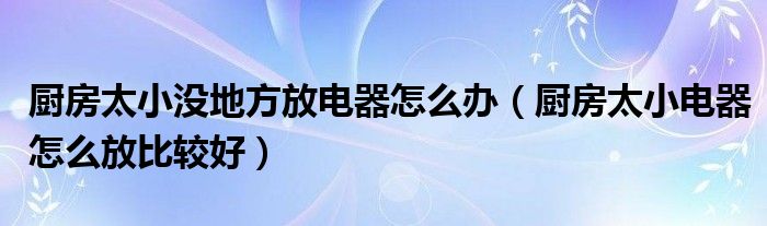 厨房太小没地方放电器怎么办（厨房太小电器怎么放比较好）