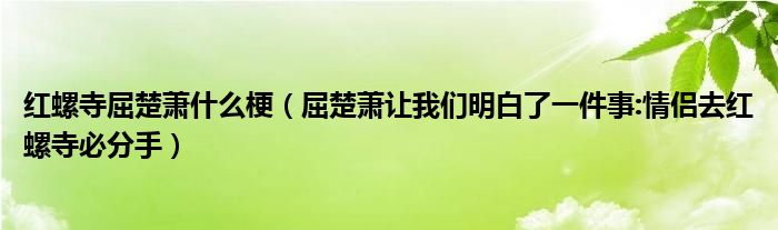 红螺寺屈楚萧什么梗（屈楚萧让我们明白了一件事:情侣去红螺寺必分手）