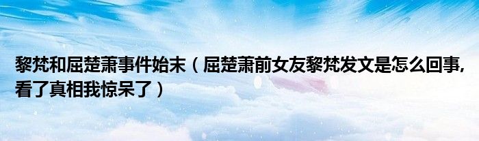 黎梵和屈楚萧事件始末（屈楚萧前女友黎梵发文是怎么回事,看了真相我惊呆了）