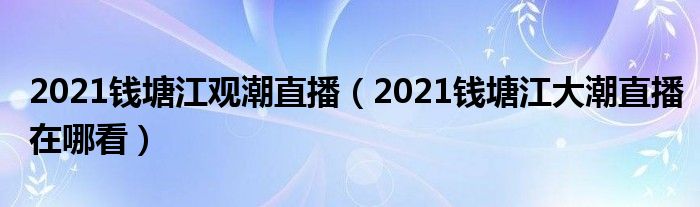 2021钱塘江观潮直播（2021钱塘江大潮直播在哪看）