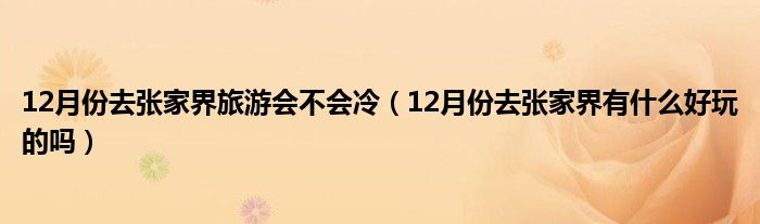 12月份去张家界旅游会不会冷（12月份去张家界有什么好玩的吗）