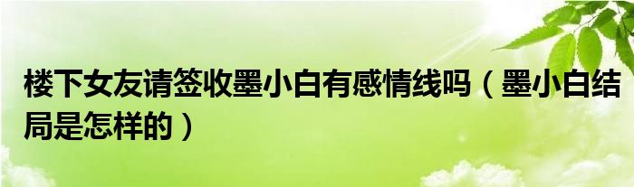 楼下女友请签收墨小白有感情线吗（墨小白结局是怎样的）