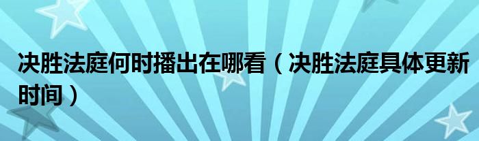 决胜法庭何时播出在哪看（决胜法庭具体更新时间）