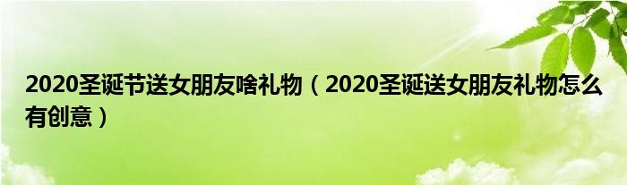 2020圣诞节送女朋友啥礼物（2020圣诞送女朋友礼物怎么有创意）