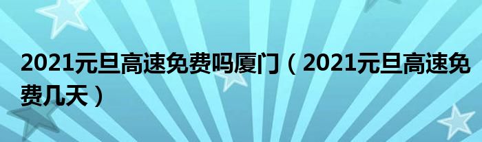 2021元旦高速免费吗厦门（2021元旦高速免费几天）