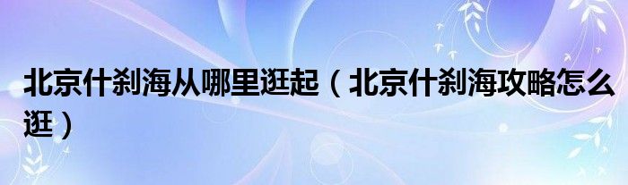 北京什刹海从哪里逛起（北京什刹海攻略怎么逛）