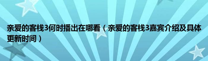 亲爱的客栈3何时播出在哪看（亲爱的客栈3嘉宾介绍及具体更新时间）