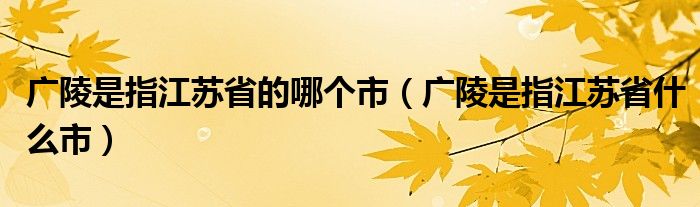 广陵是指江苏省的哪个市（广陵是指江苏省什么市）