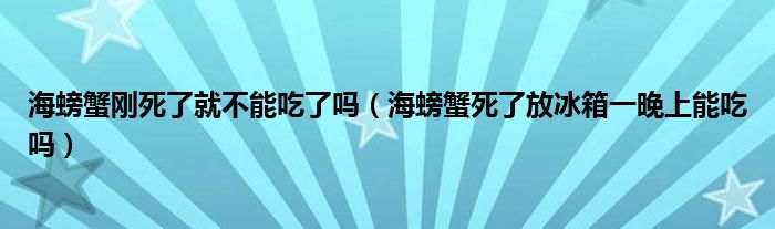 海螃蟹刚死了就不能吃了吗（海螃蟹死了放冰箱一晚上能吃吗）