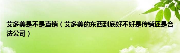 艾多美是不是直销（艾多美的东西到底好不好是传销还是合法公司）