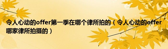 令人心动的offer第一季在哪个律所拍的（令人心动的offer哪家律所拍摄的）