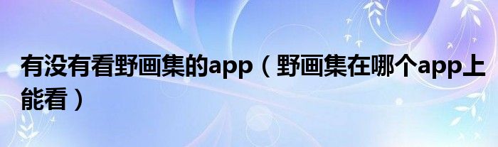 有没有看野画集的app（野画集在哪个app上能看）