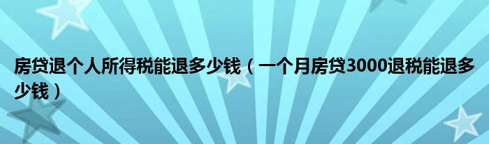 房贷退个人所得税能退多少钱（一个月房贷3000退税能退多少钱）