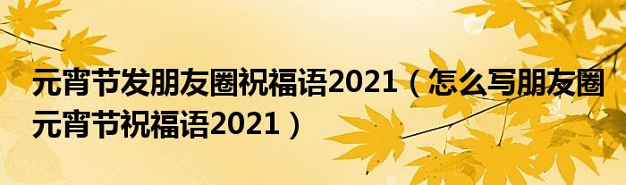 元宵节发朋友圈祝福语2021（怎么写朋友圈元宵节祝福语2021）