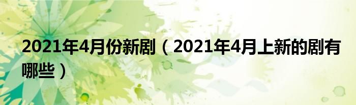 2021年4月份新剧（2021年4月上新的剧有哪些）