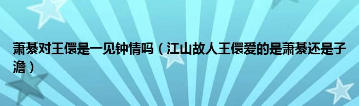 萧綦对王儇是一见钟情吗（江山故人王儇爱的是萧綦还是子澹）