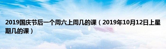 2019国庆节后一个周六上周几的课（2019年10月12日上星期几的课）