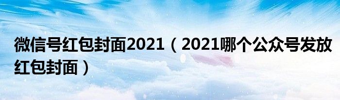 微信号红包封面2021（2021哪个公众号发放红包封面）