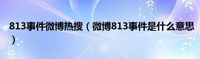 813事件微博热搜（微博813事件是什么意思）