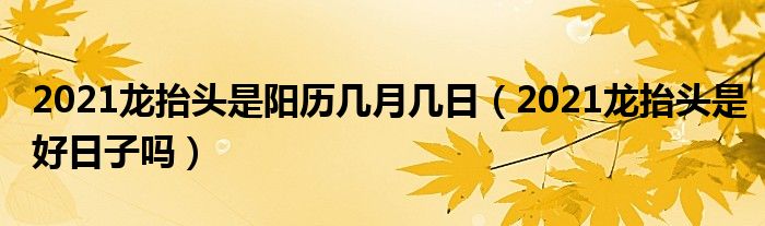 2021龙抬头是阳历几月几日（2021龙抬头是好日子吗）