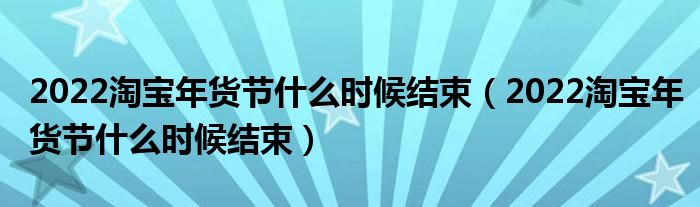 2022淘宝年货节什么时候结束（2022淘宝年货节什么时候结束）