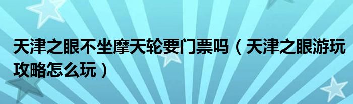 天津之眼不坐摩天轮要门票吗（天津之眼游玩攻略怎么玩）