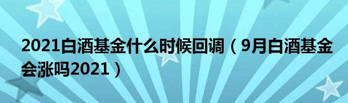 2021白酒基金什么时候回调（9月白酒基金会涨吗2021）