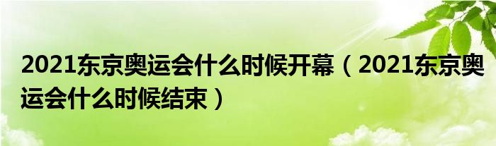 2021东京奥运会什么时候开幕（2021东京奥运会什么时候结束）