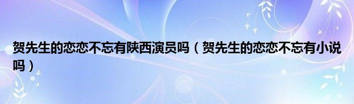 贺先生的恋恋不忘有陕西演员吗（贺先生的恋恋不忘有小说吗）