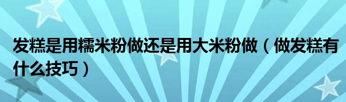 发糕是用糯米粉做还是用大米粉做（做发糕有什么技巧）