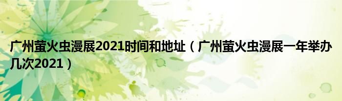 广州萤火虫漫展2021时间和地址（广州萤火虫漫展一年举办几次2021）