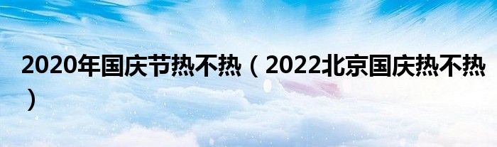 2020年国庆节热不热（2022北京国庆热不热）