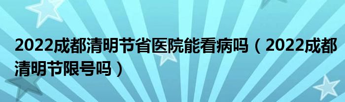 2022成都清明节省医院能看病吗（2022成都清明节限号吗）