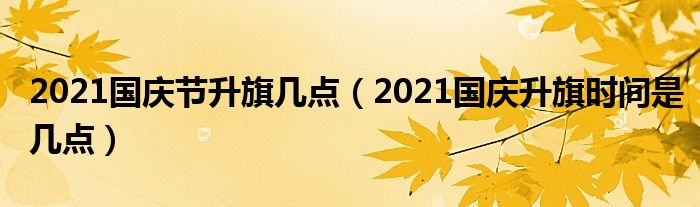 2021国庆节升旗几点（2021国庆升旗时间是几点）